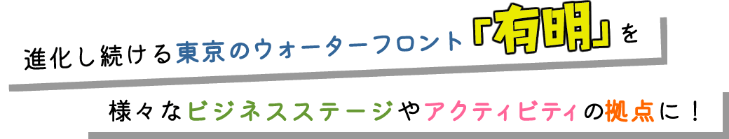 將不斷演進的東京濱水區「有明」打造成為各類商務活動與休閒娛樂的據點！